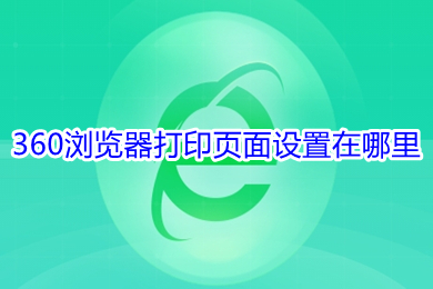 360浏览器打印页面设置在哪里 360浏览器打印页面设置教程