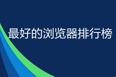 最好的浏览器排行榜 2022最新好用浏览器推荐