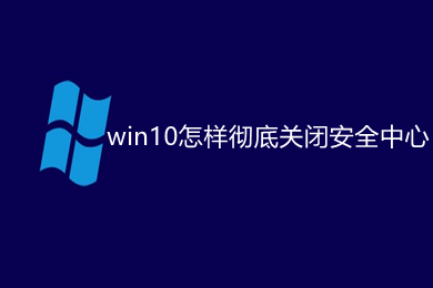 win10怎样彻底关闭安全中心 win10永久禁用安全中心的方法