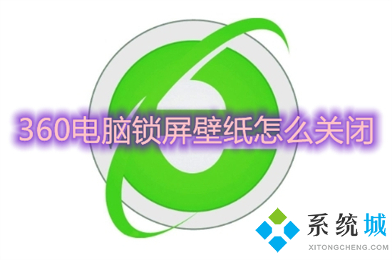 360电脑锁屏壁纸怎么关闭 如何关闭360壁纸