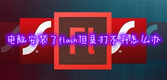 电脑安装了flash但是打不开怎么办 flash安装好了无法打开如何解决