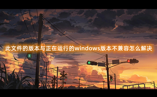 此文件的版本与正在运行的windows版本不兼容怎么解决