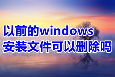 以前的windows安装文件可以删除吗 如何删除以前的windows安装文件