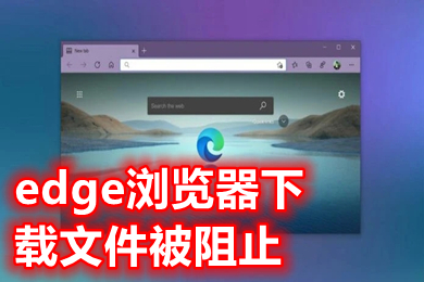 edge浏览器下载文件被阻止 edge浏览器阻止下载怎么解决