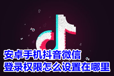 安卓手机抖音微信登录权限怎么设置在哪里 微信授权不了抖音登录权限怎么解决