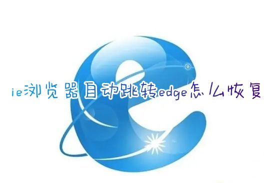 ie浏览器自动跳转edge怎么恢复 win10禁止ie强制跳转到edge