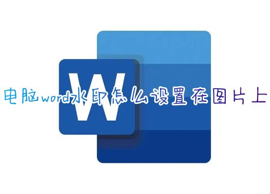 电脑word水印怎么设置在图片上 word文档怎么设置水印文字效果