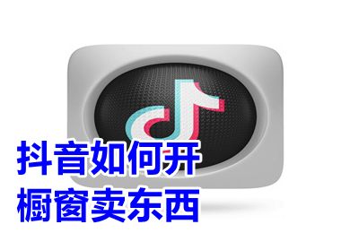 抖音如何开橱窗卖东西 抖音开橱窗怎么操作