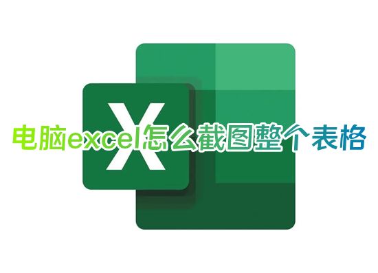 电脑excel怎么截图整个表格 excel如何直接截图全部数据快捷键