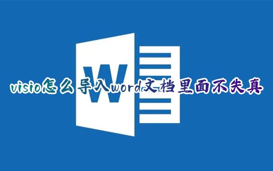 visio怎么导入word文档里面不失真 画好的visio图片导入word怎样放入