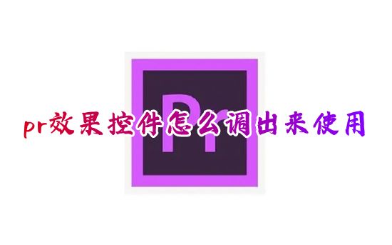 pr效果控件怎么调出来使用 pr效果控件面板在哪打开添加