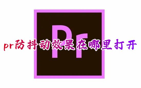 pr防抖动效果在哪里打开 pr防抖动效果变形稳定器怎么设置