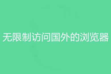 无限制访问国外的浏览器有哪些 无限制访问国外的浏览器推荐