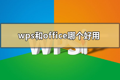 office和wps哪个好用 office和wps区别对比