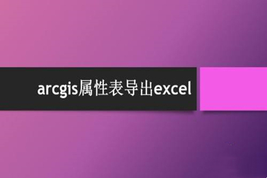 arcgis属性表导出excel操作方法 arcgis属性表怎么导出excel