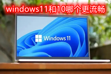 windows11和10哪个更流畅 旧电脑win11对比win10流畅很多吗