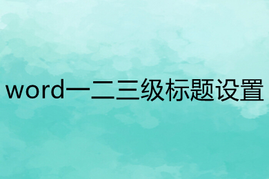 word一二三级标题设置 word一二三级标题怎么弄