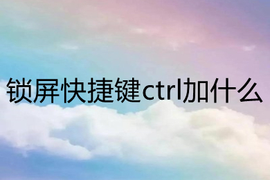 锁屏快捷键ctrl加什么 快速锁屏设置方法介绍