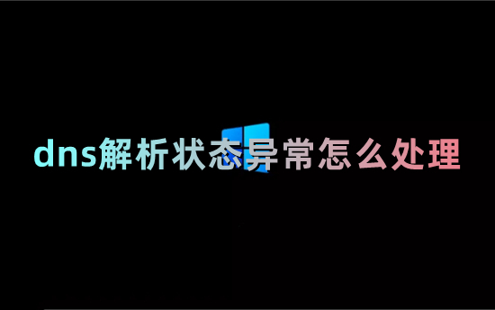 dns解析状态异常怎么处理 电脑dns异常怎么修复