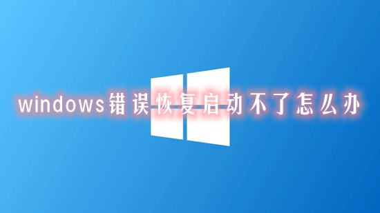 windows错误恢复启动不了怎么办 windows错误恢复如何解决