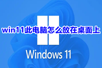 win11此电脑怎么放在桌面上 win11此电脑如何显示在桌面上