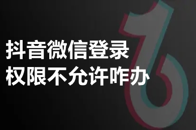 抖音微信登录权限不允许咋办 抖音微信登录权限失败的解决方法