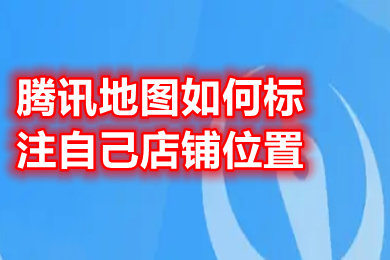 腾讯地图如何标注自己店铺位置 腾讯地图如何上传自己的店铺位置