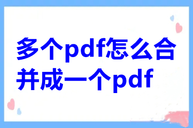 多个pdf怎么合并成一个pdf 电脑上怎么进行pdf合并免费