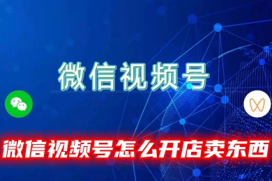 微信视频号怎么开店卖东西 微信视频号开店需要什么条件