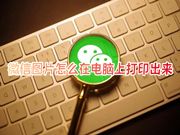 微信图片怎么在电脑上打印出来 微信图片怎么打印在a4纸上