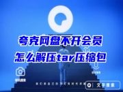 夸克网盘不开会员怎么解压tar压缩包 夸克网盘免费解压压缩包方法