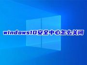 windows10安全中心怎么关闭 windows10安全中心怎么打开