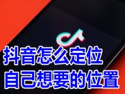 抖音怎么定位自己想要的位置 抖音定位怎么改位置信息