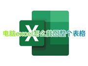 电脑excel怎么截图整个表格 excel如何直接截图全部数据快捷键