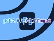 ps怎么导入字体文件win10 下载的字体素材怎么导入ps