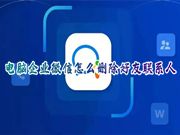 电脑企业微信怎么删除好友联系人 企业微信怎么才能一键删除好友