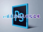 ps抠图后怎么羽化边缘 ps的羽化工具在哪里