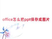 office怎么把ppt保存成图片 ppt怎么免费转成图片格式保存