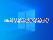 win10录屏功能在哪里打开 win10电脑自带录制怎么录制桌面