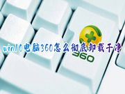 win10电脑360怎么彻底卸载干净 360安全卫士软件怎样彻底卸载干净